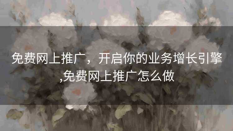 免费网上推广，开启你的业务增长引擎,免费网上推广怎么做