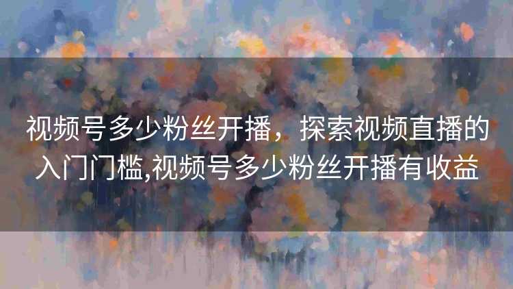视频号多少粉丝开播，探索视频直播的入门门槛,视频号多少粉丝开播有收益
