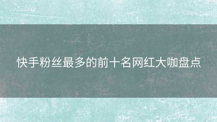 快手粉丝最多的前十名网红大咖盘点