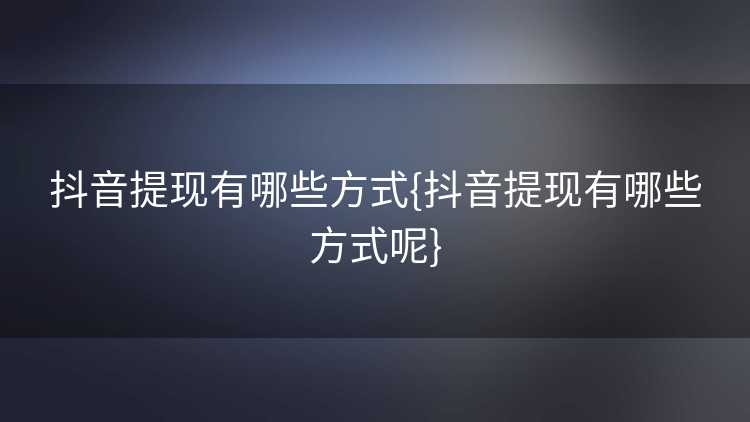 抖音提现有哪些方式{抖音提现有哪些方式呢}