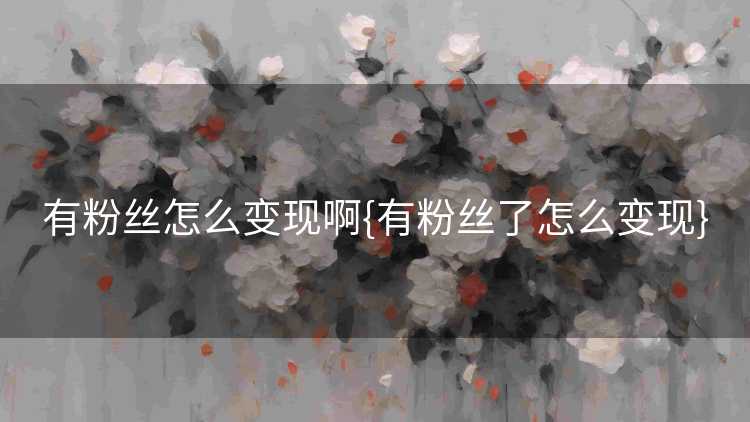 有粉丝怎么变现啊{有粉丝了怎么变现}