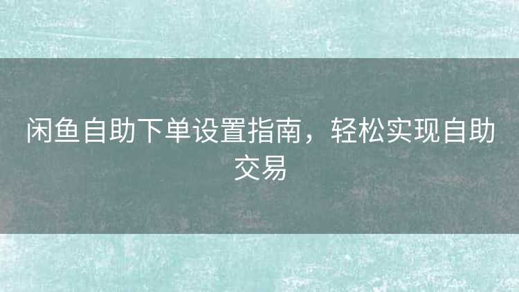 闲鱼自助下单设置指南，轻松实现自助交易
