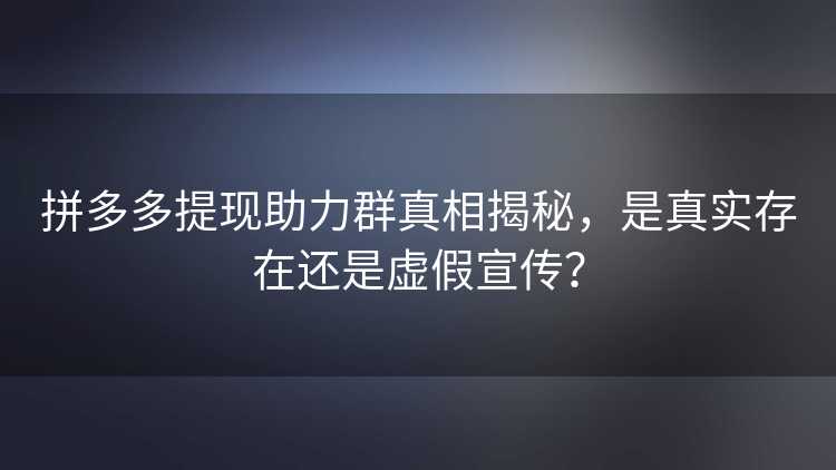拼多多提现助力群真相揭秘，是真实存在还是虚假宣传？