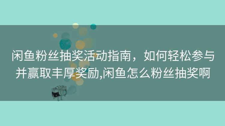 闲鱼粉丝抽奖活动指南，如何轻松参与并赢取丰厚奖励,闲鱼怎么粉丝抽奖啊
