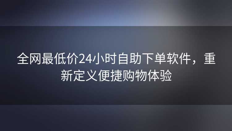 全网最低价24小时自助下单软件，重新定义便捷购物体验