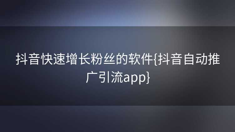抖音快速增长粉丝的软件{抖音自动推广引流app}