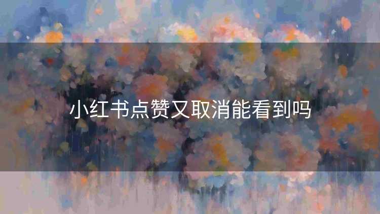 小红书点赞又取消能看到吗