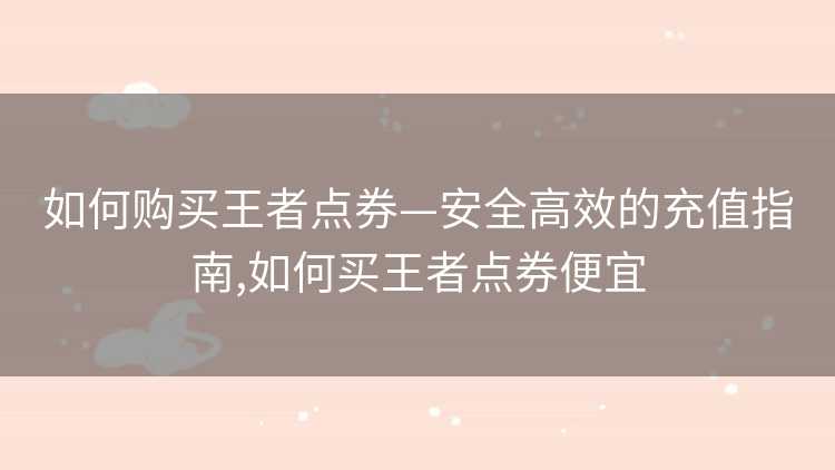 如何购买王者点券—安全高效的充值指南,如何买王者点券便宜