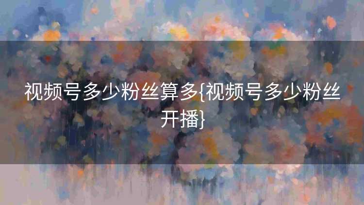 视频号多少粉丝算多{视频号多少粉丝开播}