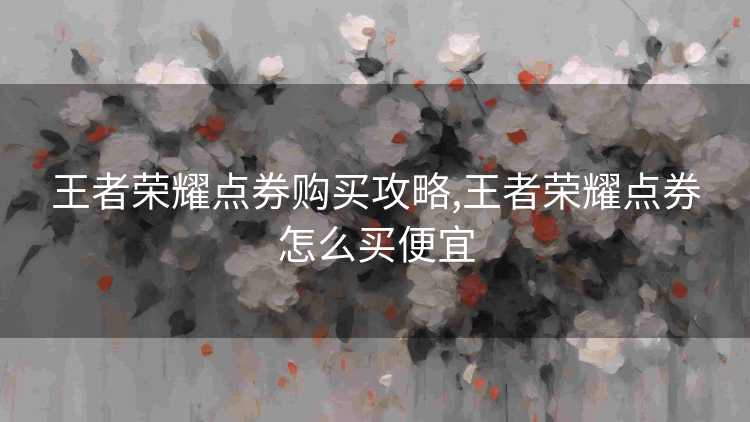 王者荣耀点券购买攻略,王者荣耀点券怎么买便宜