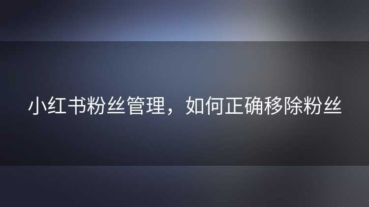 小红书粉丝管理，如何正确移除粉丝