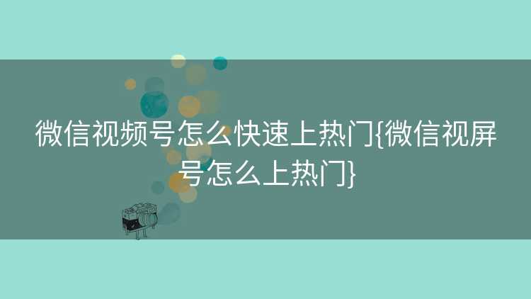 微信视频号怎么快速上热门{微信视屏号怎么上热门}