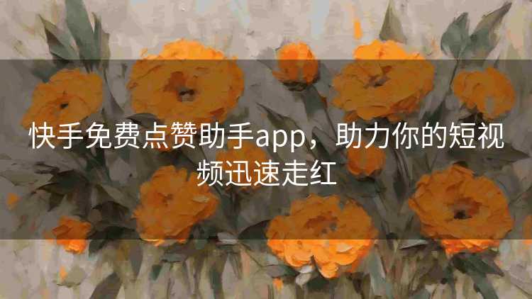 快手免费点赞助手app，助力你的短视频迅速走红