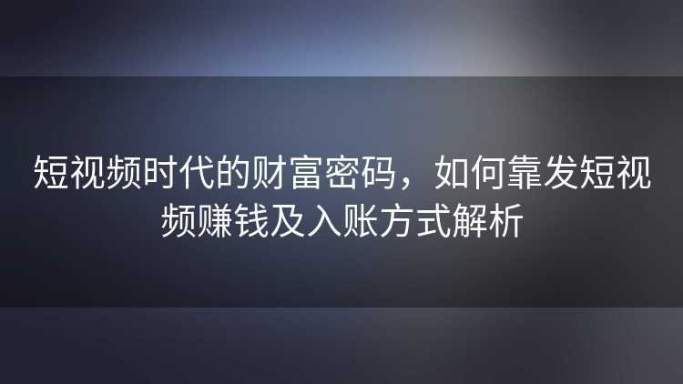 短视频时代的财富密码，如何靠发短视频赚钱及入账方式解析