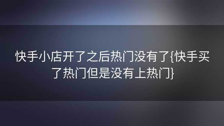 快手小店开了之后热门没有了{快手买了热门但是没有上热门}