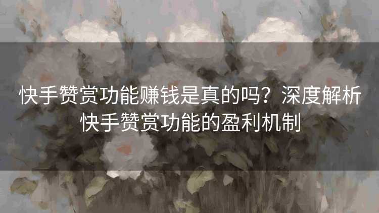 快手赞赏功能赚钱是真的吗？深度解析快手赞赏功能的盈利机制