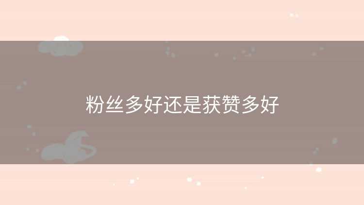 粉丝多好还是获赞多好