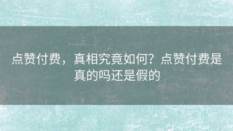 点赞付费，真相究竟如何？点赞付费是真的吗还是假的