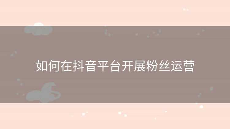 如何在抖音平台开展粉丝运营