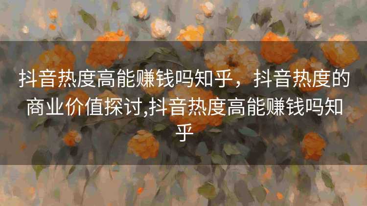 抖音热度高能赚钱吗知乎，抖音热度的商业价值探讨,抖音热度高能赚钱吗知乎