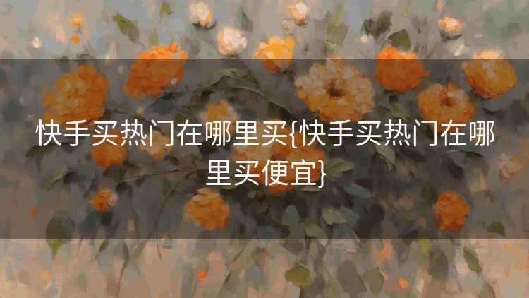 快手买热门在哪里买{快手买热门在哪里买便宜}