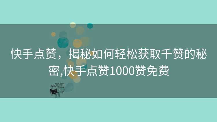 快手点赞，揭秘如何轻松获取千赞的秘密,快手点赞1000赞免费