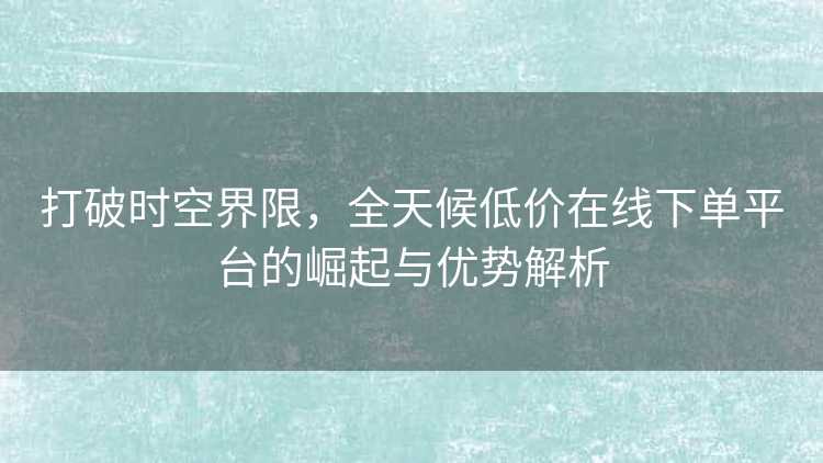 打破时空界限，全天候低价在线下单平台的崛起与优势解析