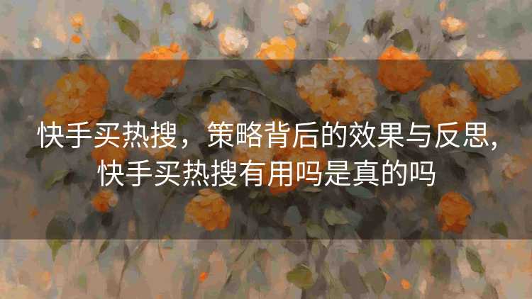 快手买热搜，策略背后的效果与反思,快手买热搜有用吗是真的吗