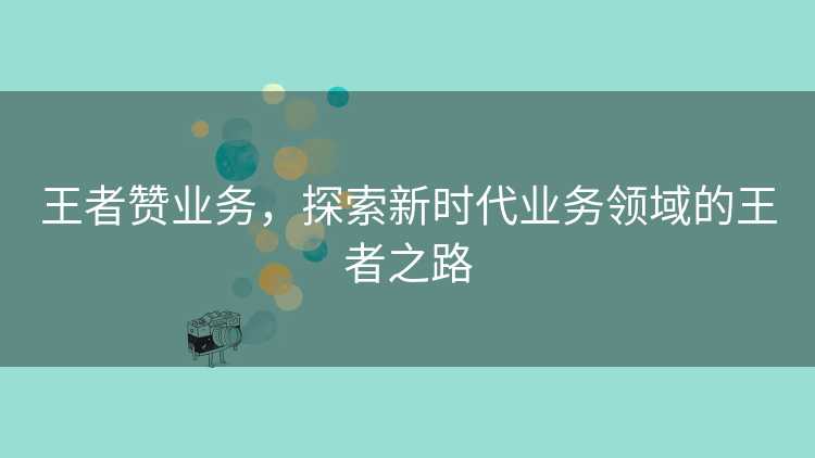 王者赞业务，探索新时代业务领域的王者之路