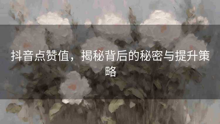 抖音点赞值，揭秘背后的秘密与提升策略