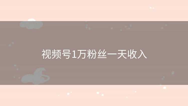 视频号1万粉丝一天收入