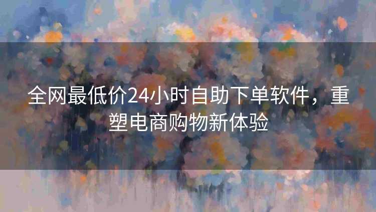全网最低价24小时自助下单软件，重塑电商购物新体验