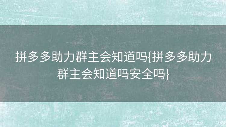 拼多多助力群主会知道吗{拼多多助力群主会知道吗安全吗}