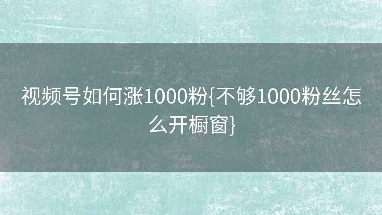 视频号如何涨1000粉{不够1000粉丝怎么开橱窗}