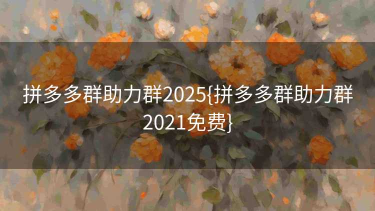 拼多多群助力群2025{拼多多群助力群2021免费}