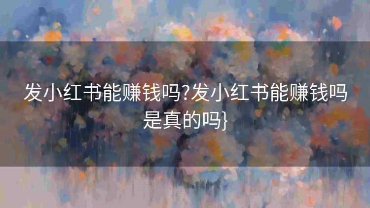 发小红书能赚钱吗?发小红书能赚钱吗是真的吗}