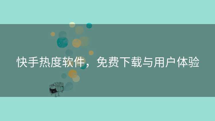 快手热度软件，免费下载与用户体验