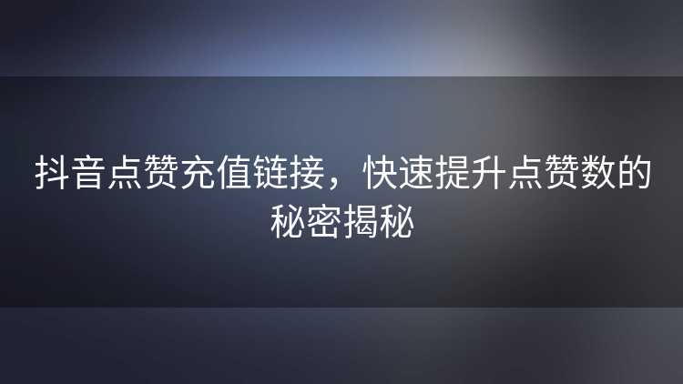 抖音点赞充值链接，快速提升点赞数的秘密揭秘