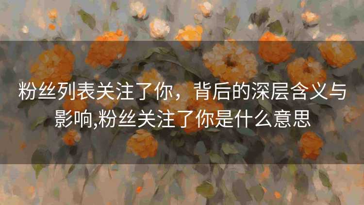 粉丝列表关注了你，背后的深层含义与影响,粉丝关注了你是什么意思