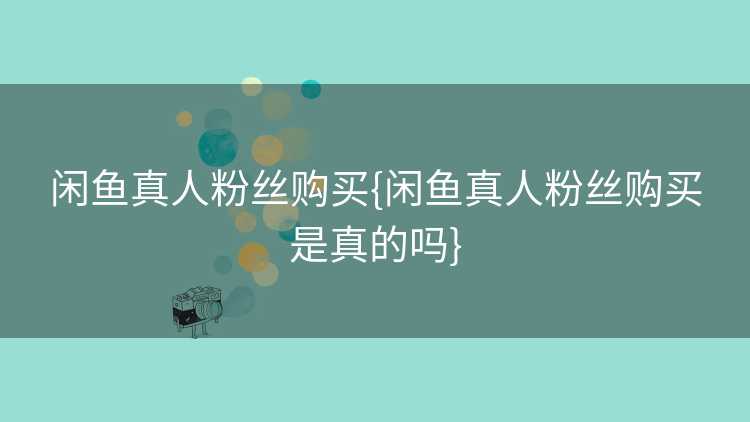 闲鱼真人粉丝购买{闲鱼真人粉丝购买是真的吗}