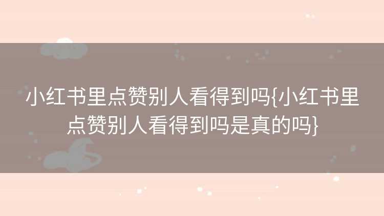 小红书里点赞别人看得到吗{小红书里点赞别人看得到吗是真的吗}