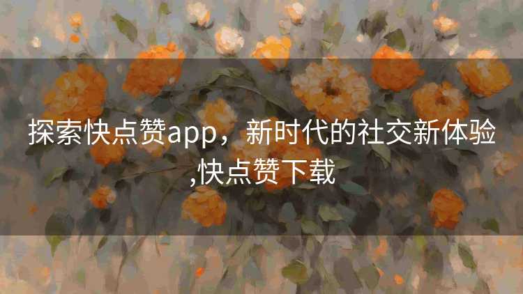 探索快点赞app，新时代的社交新体验,快点赞下载