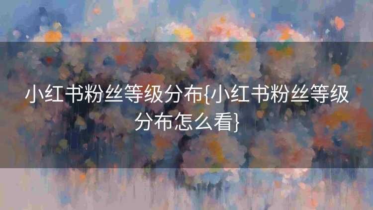 小红书粉丝等级分布{小红书粉丝等级分布怎么看}