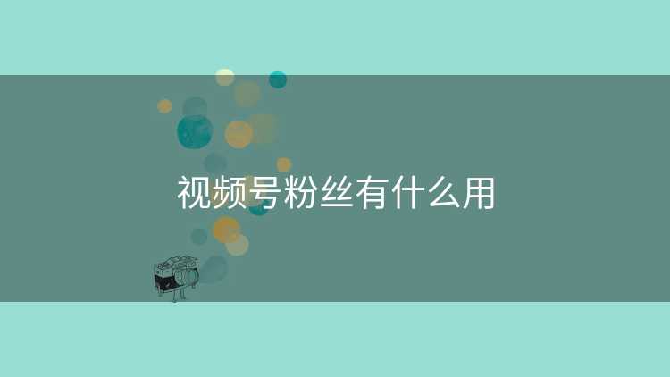 视频号粉丝有什么用