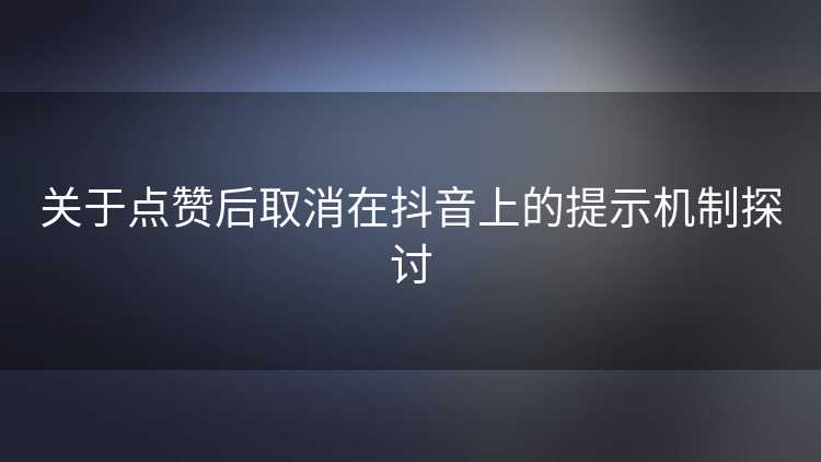 关于点赞后取消在抖音上的提示机制探讨