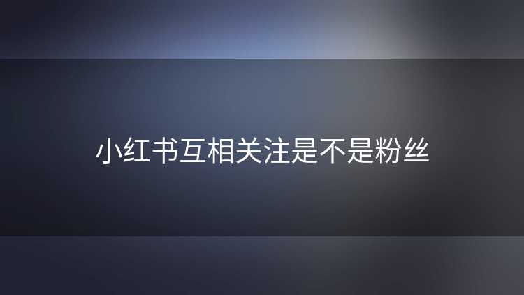 小红书互相关注是不是粉丝