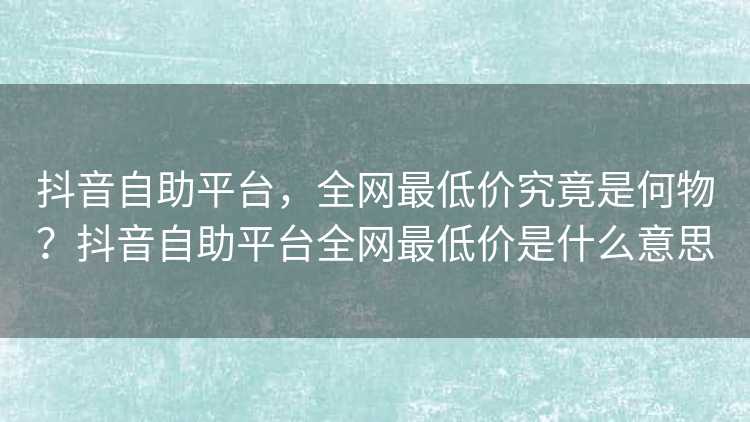 抖音自助平台，全网最低价究竟是何物？抖音自助平台全网最低价是什么意思