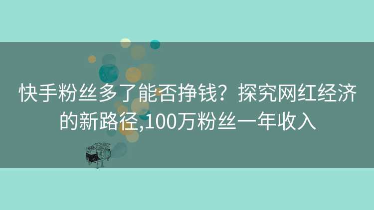 快手粉丝多了能否挣钱？探究网红经济的新路径,100万粉丝一年收入