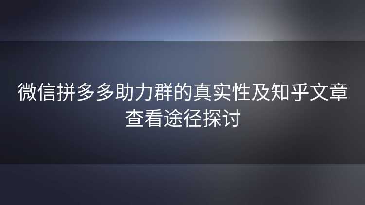 微信拼多多助力群的真实性及知乎文章查看途径探讨