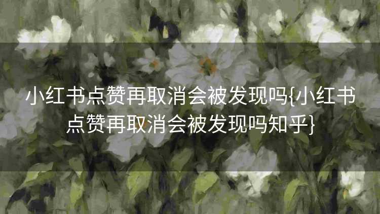 小红书点赞再取消会被发现吗{小红书点赞再取消会被发现吗知乎}